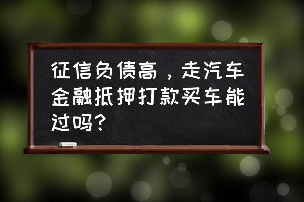 负债高可以做汽车抵押吗 征信负债高,走汽车金融抵押打款买车能过吗? 负债高可以做汽车抵押吗 征信负债高,走汽车金融抵押打款买车能过吗?