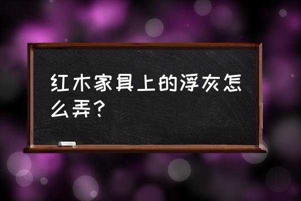 如何清洁红木家具的灰尘 红木家具上的浮灰怎么弄? 如何清洁红木家具的灰尘 红木家具上的浮灰怎么弄?