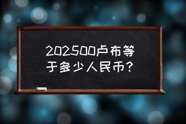 俄罗斯折合人民币多少人民币汇率 202500卢布等于多少人民币? 俄罗斯折合人民币多少人民币汇率 202500卢布等于多少人民币?
