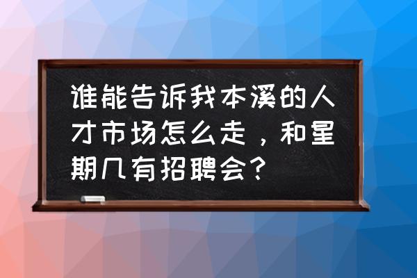 本溪市南地人力资源中心在哪 谁能告诉我本溪的人才市场怎么走,和星期几有招聘会? 本溪市南地人力资源中心在哪 谁能告诉我本溪的人才市场怎么走,和星期几有招聘会?