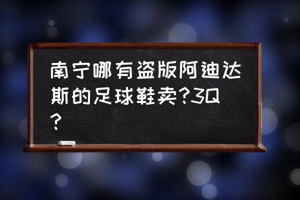 南宁哪有足球鞋卖 南宁哪有盗版阿迪达斯的足球鞋卖?3Q? 南宁哪有足球鞋卖 南宁哪有盗版阿迪达斯的足球鞋卖?3Q?