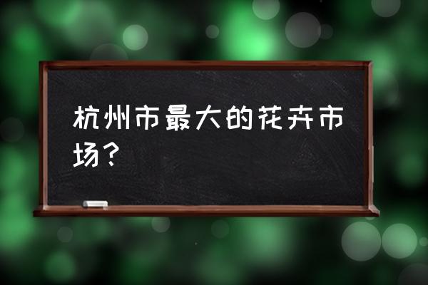 杭州哪里有绿色植物卖 杭州市最大的花卉市场? 杭州哪里有绿色植物卖 杭州市最大的花卉市场?