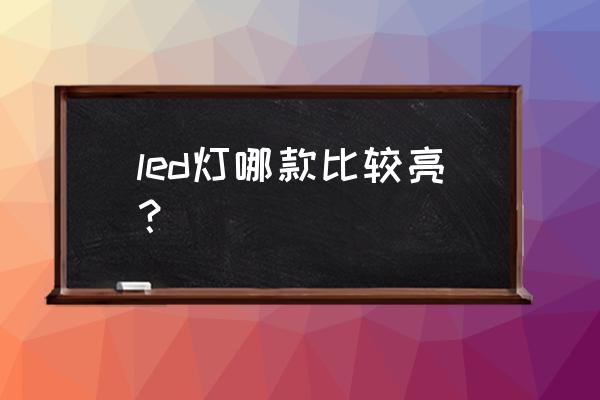 什么样的led灯最亮 led灯哪款比较亮? 什么样的led灯最亮 led灯哪款比较亮?