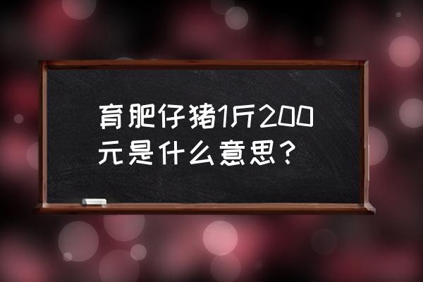 养猪的猪一般多少钱一斤 育肥仔猪1斤200元是什么意思? 养猪的猪一般多少钱一斤 育肥仔猪1斤200元是什么意思?