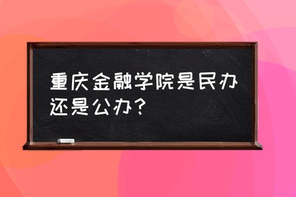 重庆金融学院怎么样 重庆金融学院是民办还是公办？