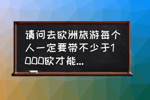 出国现金欧元带多少 请问去欧洲旅游每个人一定要带不少于1000欧才能入境吗? 出国现金欧元带多少 请问去欧洲旅游每个人一定要带不少于1000欧才能入境吗?