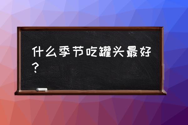 空腹可以吃桃罐头吗 什么季节吃罐头最好? 空腹可以吃桃罐头吗 什么季节吃罐头最好?