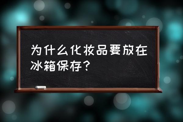 为什么化妆品要放在冰箱 为什么化妆品要放在冰箱保存? 为什么化妆品要放在冰箱 为什么化妆品要放在冰箱保存?