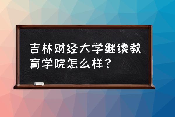 吉林财经大学函授怎么报名 吉林财经大学继续教育学院怎么样? 吉林财经大学函授怎么报名 吉林财经大学继续教育学院怎么样?