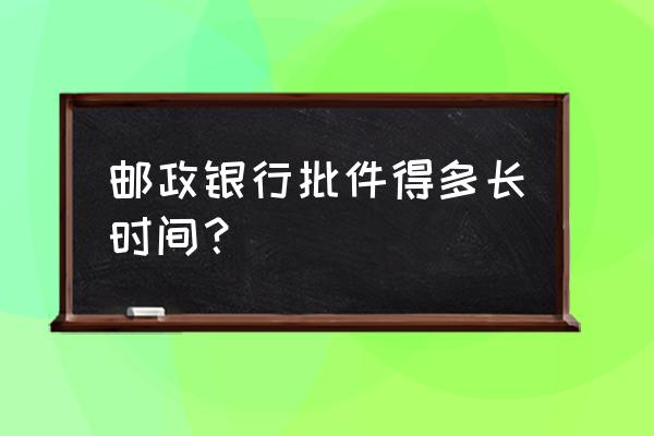 邮政储蓄小额贷款审核要多久到账 邮政银行批件得多长时间？