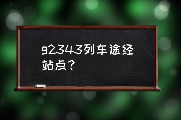 桂林北站到丽水高铁什么时候开通 g2343列车途经站点? 桂林北站到丽水高铁什么时候开通 g2343列车途经站点?