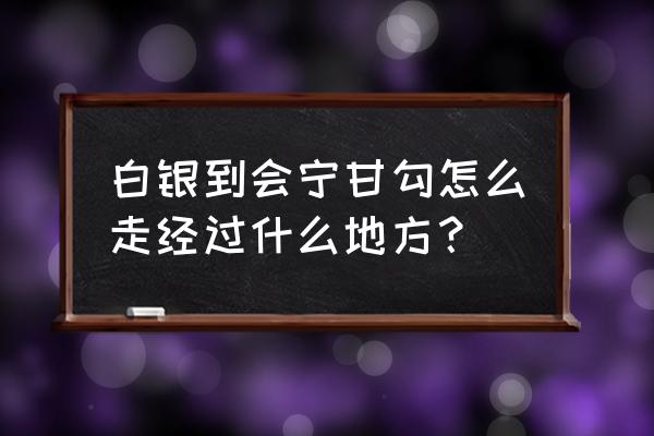 会宁到白银高速班车票有多少 白银到会宁甘勾怎么走经过什么地方? 会宁到白银高速班车票有多少 白银到会宁甘勾怎么走经过什么地方?