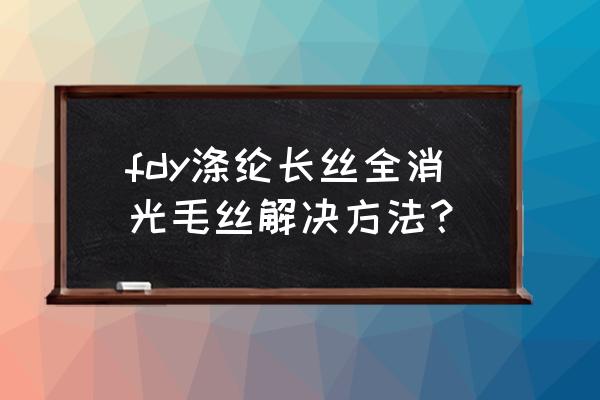 涤纶面料怎样消光 fdy涤纶长丝全消光毛丝解决方法? 涤纶面料怎样消光 fdy涤纶长丝全消光毛丝解决方法?