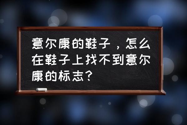 意尔康的休闲鞋上有什么标志 意尔康的鞋子,怎么在鞋子上找不到意尔康的标志? 意尔康的休闲鞋上有什么标志 意尔康的鞋子,怎么在鞋子上找不到意尔康的标志?