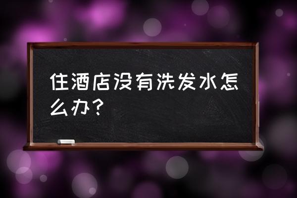 酒店没有洗发水怎么洗头 住酒店没有洗发水怎么办? 酒店没有洗发水怎么洗头 住酒店没有洗发水怎么办?