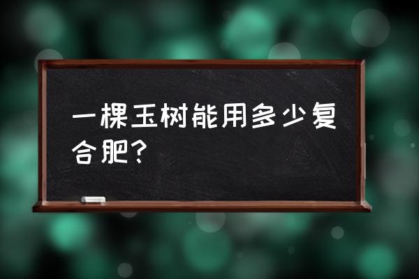 浇水掺几粒复合肥 一棵玉树能用多少复合肥? 浇水掺几粒复合肥 一棵玉树能用多少复合肥?