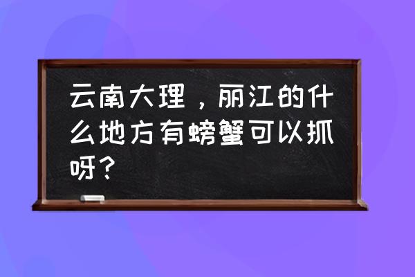 请问大理养殖螃蟹在在什么地方 云南大理,丽江的什么地方有螃蟹可以抓呀? 请问大理养殖螃蟹在在什么地方 云南大理,丽江的什么地方有螃蟹可以抓呀?