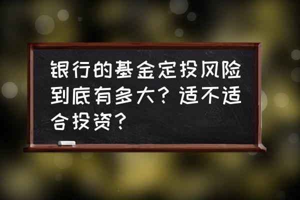 银行基金定投好不好 银行的基金定投风险到底有多大?适不适合投资? 银行基金定投好不好 银行的基金定投风险到底有多大?适不适合投资?
