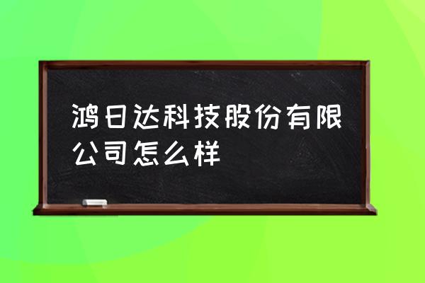 天丰泰科技股份好不好 鸿日达科技股份有限公司怎么样 天丰泰科技股份好不好 鸿日达科技股份有限公司怎么样