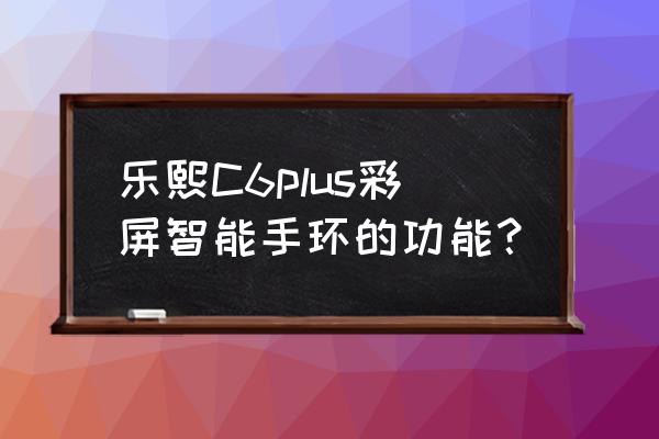 智能彩屏手环快怎么使用 乐熙C6plus彩屏智能手环的功能? 智能彩屏手环快怎么使用 乐熙C6plus彩屏智能手环的功能?