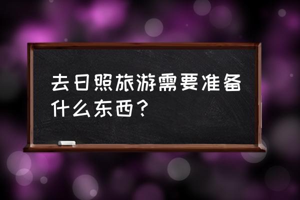 青岛日照旅游要带什么 去日照旅游需要准备什么东西? 青岛日照旅游要带什么 去日照旅游需要准备什么东西?
