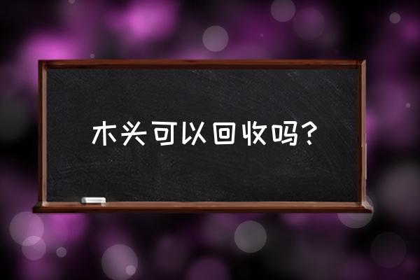 无锡哪里收木材 木头可以回收吗？