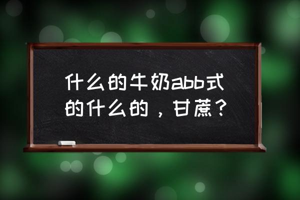 牛奶是什么复合式合成词 什么的牛奶abb式的什么的,甘蔗? 牛奶是什么复合式合成词 什么的牛奶abb式的什么的,甘蔗?