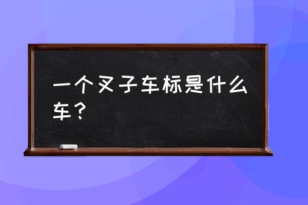 叉子一样的车标是什么牌的车 一个叉子车标是什么车? 叉子一样的车标是什么牌的车 一个叉子车标是什么车?