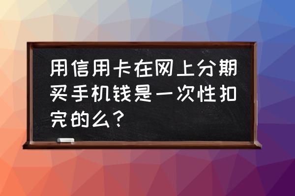 信用卡分期直接扣费吗 用信用卡在网上分期买手机钱是一次性扣完的么? 信用卡分期直接扣费吗 用信用卡在网上分期买手机钱是一次性扣完的么?