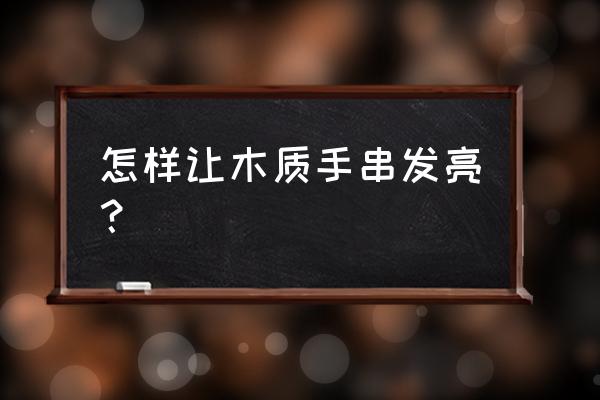 机子做的木头珠子怎么玩会更亮 怎样让木质手串发亮? 机子做的木头珠子怎么玩会更亮 怎样让木质手串发亮?