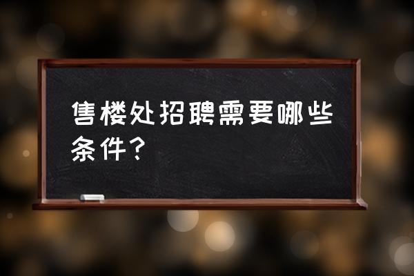 通辽售楼处哪里招工 售楼处招聘需要哪些条件? 通辽售楼处哪里招工 售楼处招聘需要哪些条件?