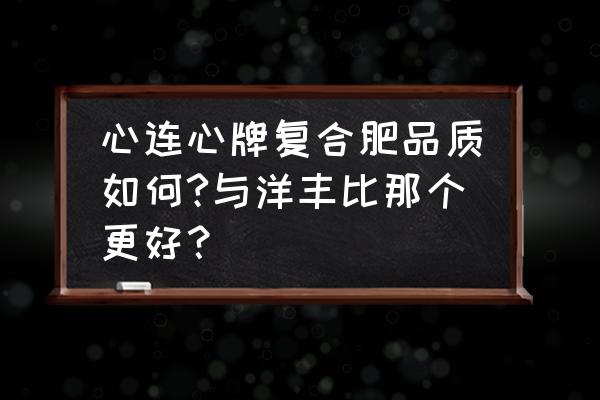 心毪心复合肥好不好 心连心牌复合肥品质如何?与洋丰比那个更好? 心毪心复合肥好不好 心连心牌复合肥品质如何?与洋丰比那个更好?