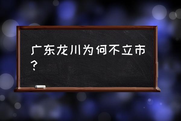 梅州龙川好吗 广东龙川为何不立市？
