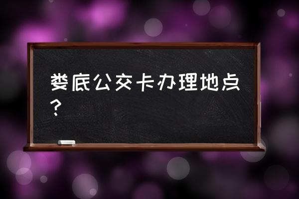 娄底学生公交卡在哪里 娄底公交卡办理地点? 娄底学生公交卡在哪里 娄底公交卡办理地点?
