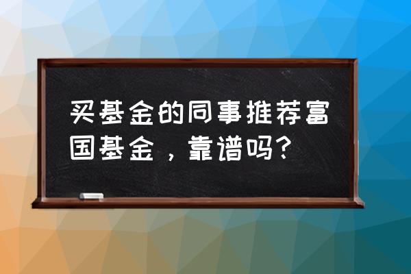 投资价值在哪里富国基金怎么样 买基金的同事推荐富国基金,靠谱吗? 投资价值在哪里富国基金怎么样 买基金的同事推荐富国基金,靠谱吗?