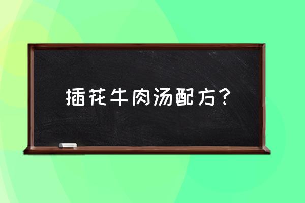 安徽插花牛肉汤总店在哪里 插花牛肉汤配方? 安徽插花牛肉汤总店在哪里 插花牛肉汤配方?
