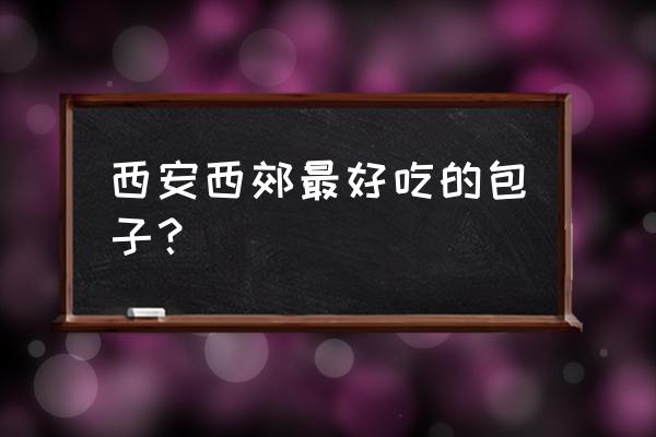 西安哪家牛肉包子好 西安西郊最好吃的包子？