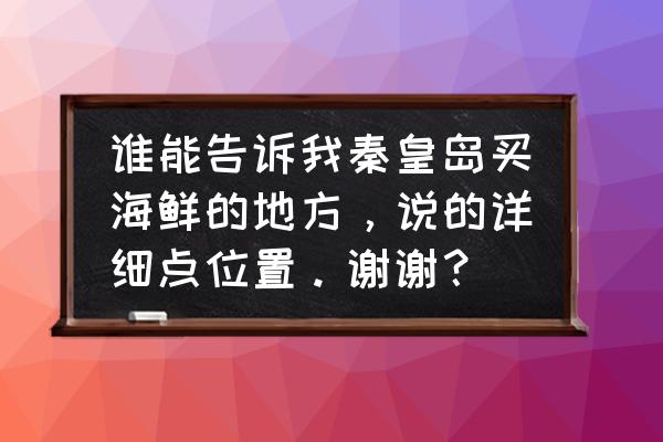 秦皇岛在哪里买水产 谁能告诉我秦皇岛买海鲜的地方,说的详细点位置。谢谢? 秦皇岛在哪里买水产 谁能告诉我秦皇岛买海鲜的地方,说的详细点位置。谢谢?