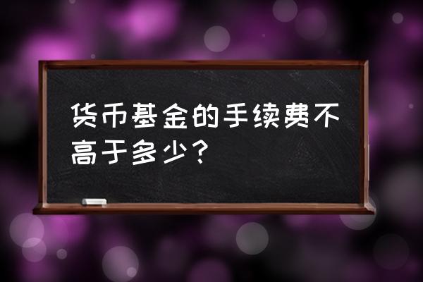 货币基金手续费是多少 货币基金的手续费不高于多少? 货币基金手续费是多少 货币基金的手续费不高于多少?