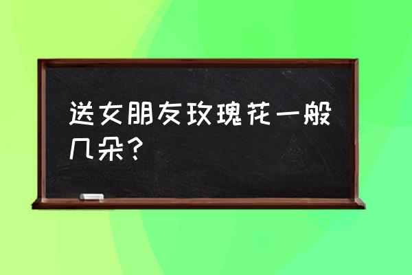 心爱的女人送几朵玫瑰花 送女朋友玫瑰花一般几朵? 心爱的女人送几朵玫瑰花 送女朋友玫瑰花一般几朵?