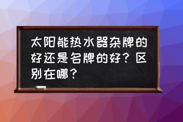 杂牌太阳能热水器质量怎么样 太阳能热水器杂牌的好还是名牌的好？区别在哪？