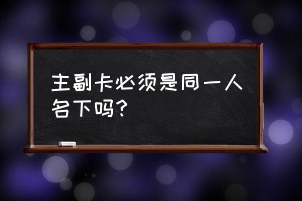 信用卡副卡能用家人名字吗 主副卡必须是同一人名下吗? 信用卡副卡能用家人名字吗 主副卡必须是同一人名下吗?
