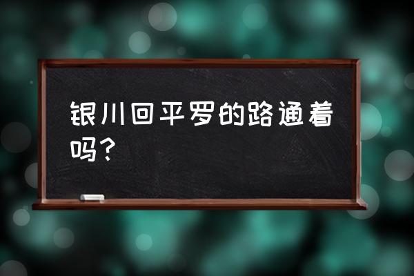 从新市区回平罗路过银川吗 银川回平罗的路通着吗? 从新市区回平罗路过银川吗 银川回平罗的路通着吗?