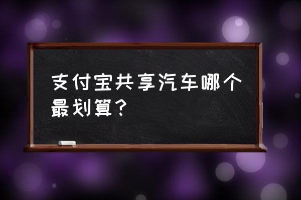 青岛共享汽车哪个最划算 支付宝共享汽车哪个最划算? 青岛共享汽车哪个最划算 支付宝共享汽车哪个最划算?