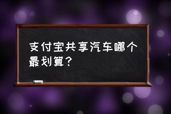 青岛共享汽车哪个最划算 支付宝共享汽车哪个最划算？