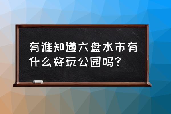 六盘水游乐园在哪儿 有谁知道六盘水市有什么好玩公园吗？