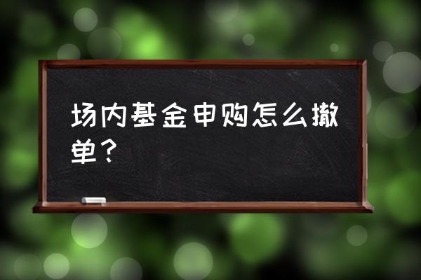 场内委托基金可以撤单吗 场内基金申购怎么撤单? 场内委托基金可以撤单吗 场内基金申购怎么撤单?