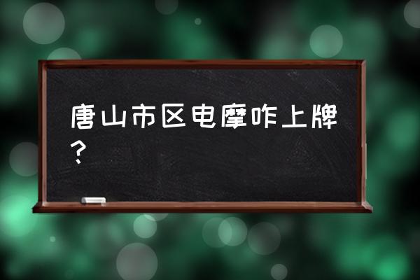 唐山两轮电动车上牌在哪里 唐山市区电摩咋上牌? 唐山两轮电动车上牌在哪里 唐山市区电摩咋上牌?