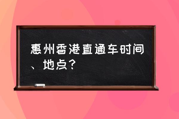 从惠州到香港怎么走 惠州香港直通车时间、地点? 从惠州到香港怎么走 惠州香港直通车时间、地点?