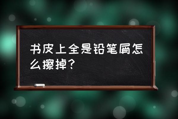 铅笔屑怎么发垃圾 书皮上全是铅笔屑怎么擦掉？